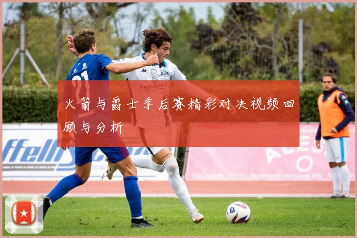 火箭与爵士季后赛精彩对决视频回顾与分析