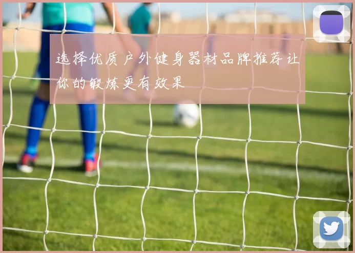 选择优质户外健身器材品牌推荐让你的锻炼更有效果