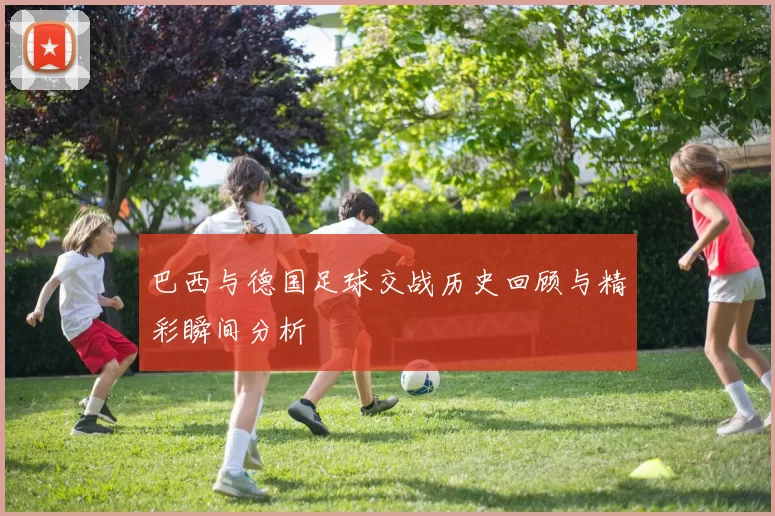 巴西与德国足球交战历史回顾与精彩瞬间分析
