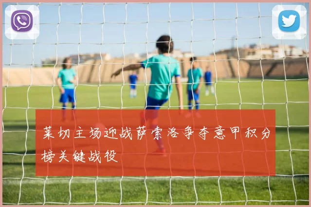 莱切主场迎战萨索洛争夺意甲积分榜关键战役