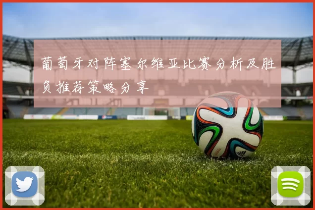 葡萄牙对阵塞尔维亚比赛分析及胜负推荐策略分享