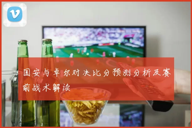 国安与卓尔对决比分预测分析及赛前战术解读