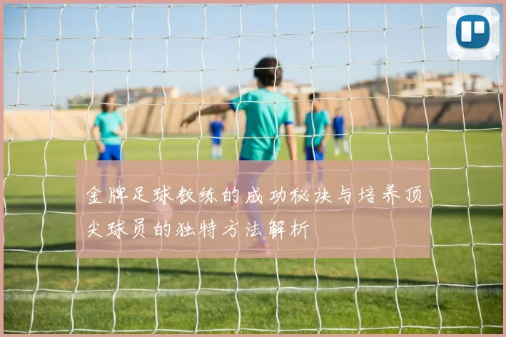 金牌足球教练的成功秘诀与培养顶尖球员的独特方法解析
