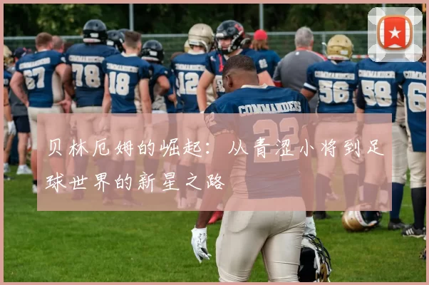 贝林厄姆的崛起：从青涩小将到足球世界的新星之路