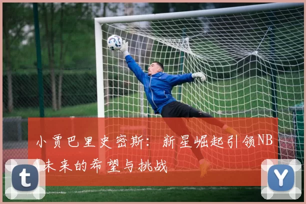 小贾巴里史密斯：新星崛起引领NBA未来的希望与挑战