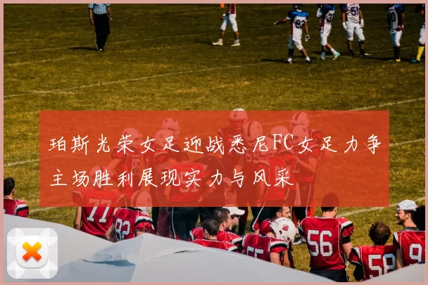 珀斯光荣女足迎战悉尼FC女足力争主场胜利展现实力与风采