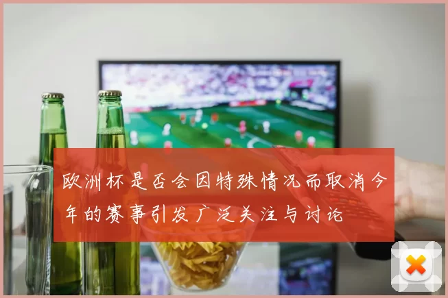 欧洲杯是否会因特殊情况而取消今年的赛事引发广泛关注与讨论