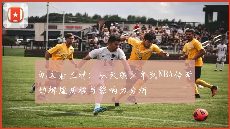 凯文杜兰特：从天赋少年到NBA传奇的辉煌历程与影响力分析