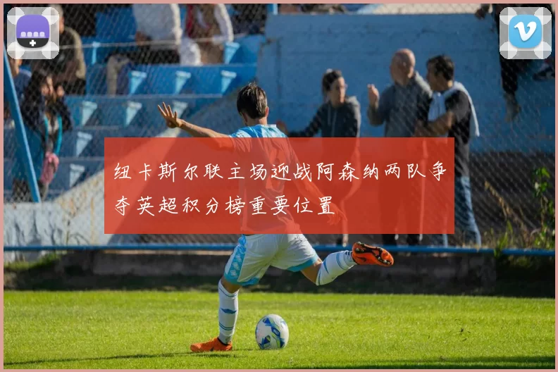 纽卡斯尔联主场迎战阿森纳两队争夺英超积分榜重要位置